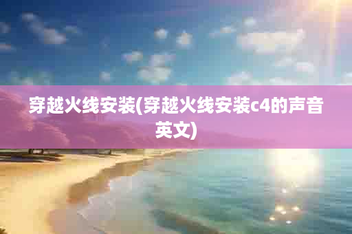 穿越火线安装(穿越火线安装c4的声音英文)