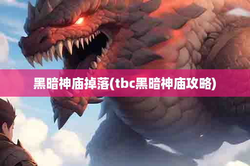 黑暗神庙掉落(tbc黑暗神庙攻略)