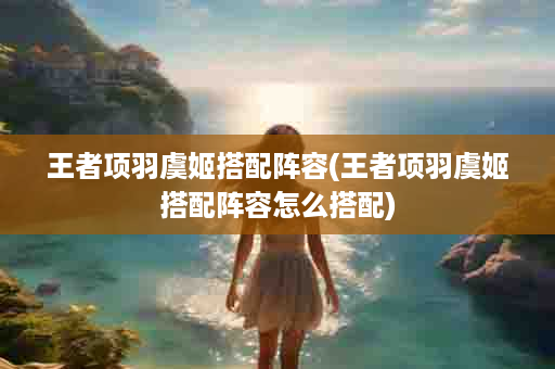 王者项羽虞姬搭配阵容(王者项羽虞姬搭配阵容怎么搭配)