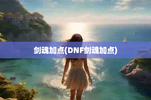 剑魂加点(DNF剑魂加点)