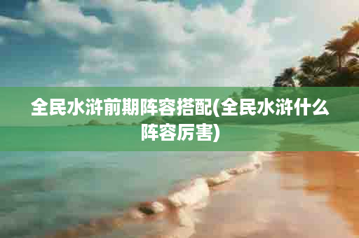 全民水浒前期阵容搭配(全民水浒什么阵容厉害)