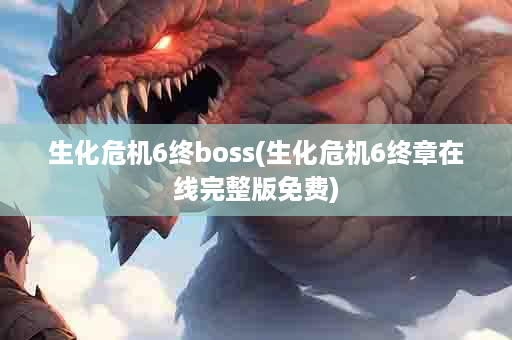 生化危机6终boss(生化危机6终章在线完整版免费)