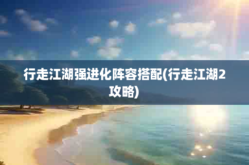 行走江湖强进化阵容搭配(行走江湖2攻略)