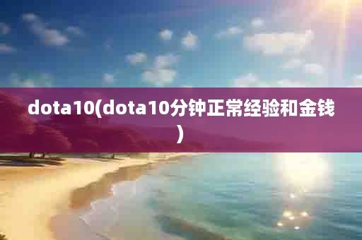 dota10(dota10分钟正常经验和金钱)