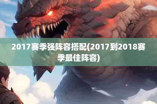 2017赛季强阵容搭配(2017到2018赛季最佳阵容)