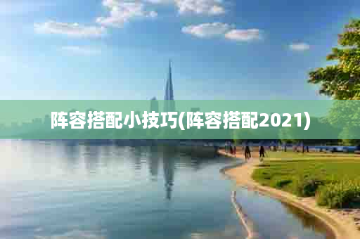 阵容搭配小技巧(阵容搭配2021)