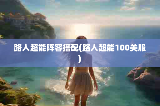 路人超能阵容搭配(路人超能100关服)