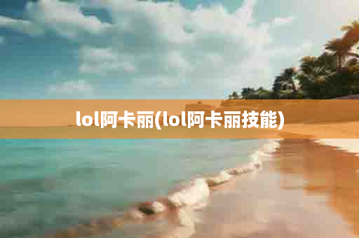 lol阿卡丽(lol阿卡丽技能)