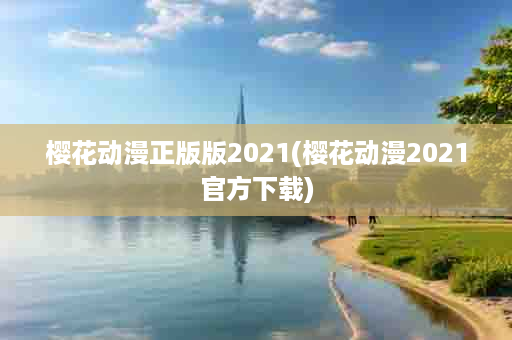 樱花动漫正版版2021(樱花动漫2021官方下载)