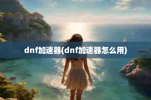 dnf加速器(dnf加速器怎么用)