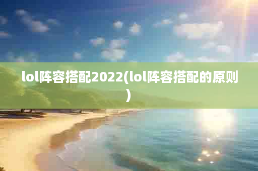 lol阵容搭配2022(lol阵容搭配的原则)