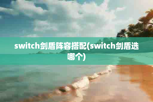 switch剑盾阵容搭配(switch剑盾选哪个)