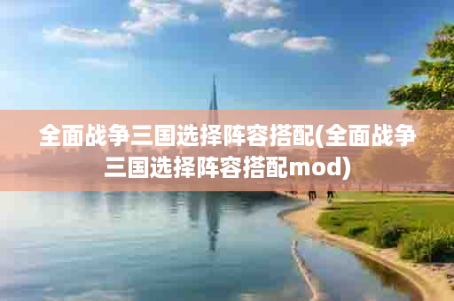 全面战争三国选择阵容搭配(全面战争三国选择阵容搭配mod)