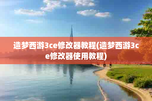 造梦西游3ce修改器教程(造梦西游3ce修改器使用教程)