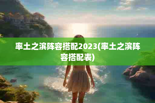 率土之滨阵容搭配2023(率土之滨阵容搭配表)