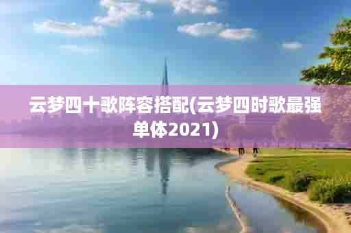 云梦四十歌阵容搭配(云梦四时歌最强单体2021)