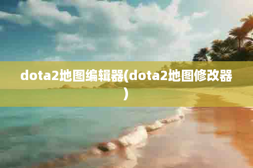 dota2地图编辑器(dota2地图修改器)