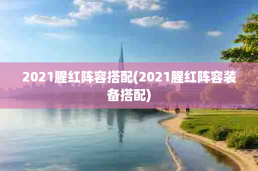 2021腥红阵容搭配(2021腥红阵容装备搭配)