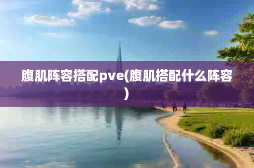 腹肌阵容搭配pve(腹肌搭配什么阵容)