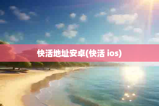 快活地址安卓(快活 ios)