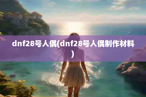 dnf28号人偶(dnf28号人偶制作材料)