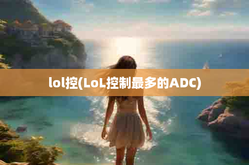 lol控(LoL控制最多的ADC)