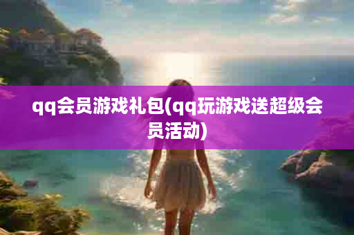 qq会员游戏礼包(qq玩游戏送超级会员活动)