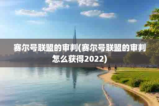 赛尔号联盟的审判(赛尔号联盟的审判怎么获得2022)