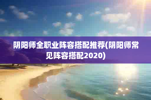 阴阳师全职业阵容搭配推荐(阴阳师常见阵容搭配2020)