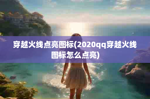 穿越火线点亮图标(2020qq穿越火线图标怎么点亮)