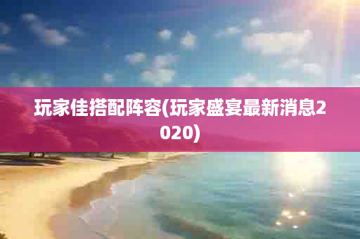 玩家佳搭配阵容(玩家盛宴最新消息2020)