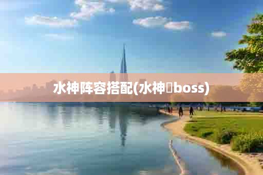 水神阵容搭配(水神袛boss)