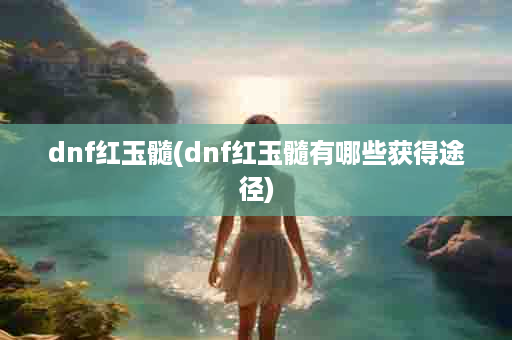 dnf红玉髓(dnf红玉髓有哪些获得途径)