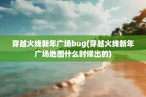 穿越火线新年广场bug(穿越火线新年广场地图什么时候出的)