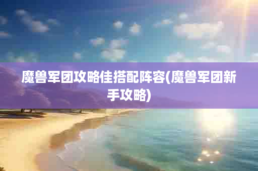 魔兽军团攻略佳搭配阵容(魔兽军团新手攻略)