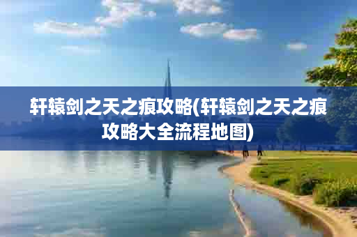 轩辕剑之天之痕攻略(轩辕剑之天之痕攻略大全流程地图)