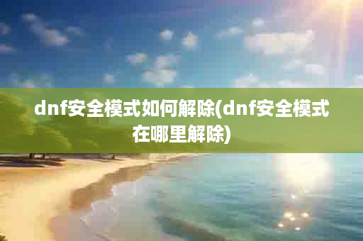 dnf安全模式如何解除(dnf安全模式在哪里解除)