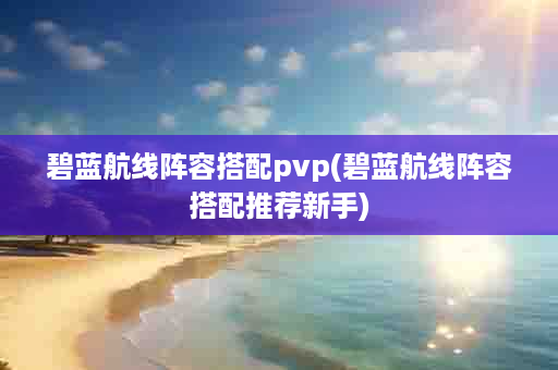 碧蓝航线阵容搭配pvp(碧蓝航线阵容搭配推荐新手)