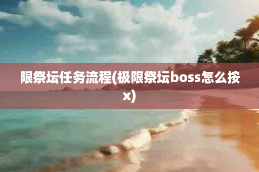 限祭坛任务流程(极限祭坛boss怎么按x)