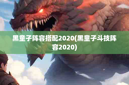 黑童子阵容搭配2020(黑童子斗技阵容2020)