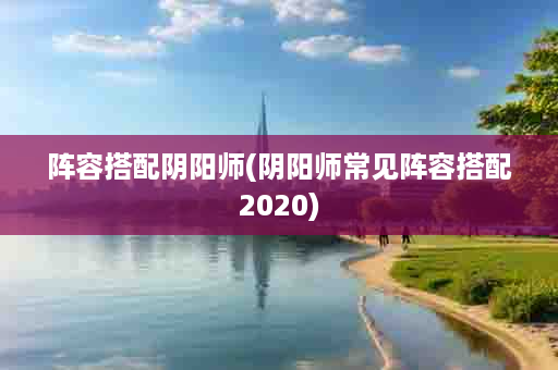 阵容搭配阴阳师(阴阳师常见阵容搭配2020)