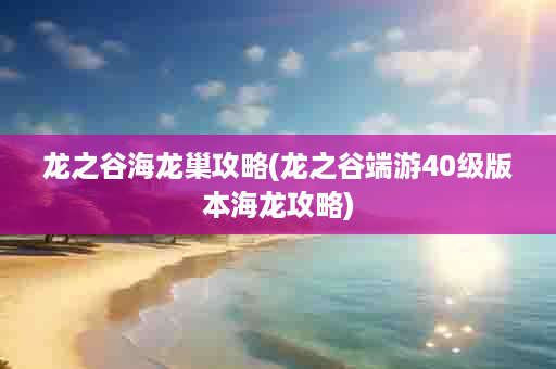 龙之谷海龙巢攻略(龙之谷端游40级版本海龙攻略)