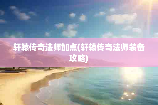 轩辕传奇法师加点(轩辕传奇法师装备攻略)