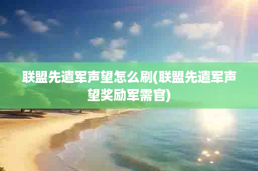 联盟先遣军声望怎么刷(联盟先遣军声望奖励军需官)