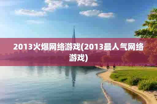 2013火爆网络游戏(2013最人气网络游戏)