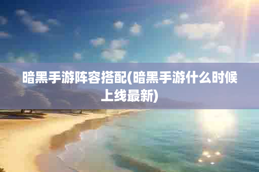 暗黑手游阵容搭配(暗黑手游什么时候上线最新)