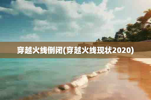 穿越火线倒闭(穿越火线现状2020)