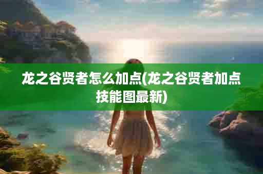 龙之谷贤者怎么加点(龙之谷贤者加点技能图最新)