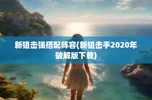 新狙击强搭配阵容(新狙击手2020年破解版下载)