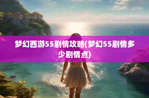 梦幻西游55剧情攻略(梦幻55剧情多少剧情点)